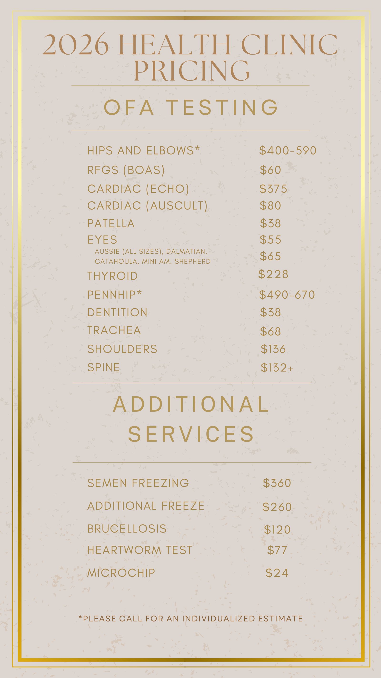 2026 Health Clinic pricing. OFA testing: hips and elbows $400-590 (call for an estimate), RFGS (BOAS) $60, cardiac echo $375, cardiac auscultation $80, patella $38, eyes $55 (Aussie, Dalmatian, Catahoula, Mini American Shepherd $65), thyroid $228, PennHIP $490-670 (call for an estimate), dentition $38, trachea $68, shoulders $136, spine $132+. Additional services: semen freezing $360, additional freeze $260, brucellosis $120, heartworm test $77, microchip $24.
